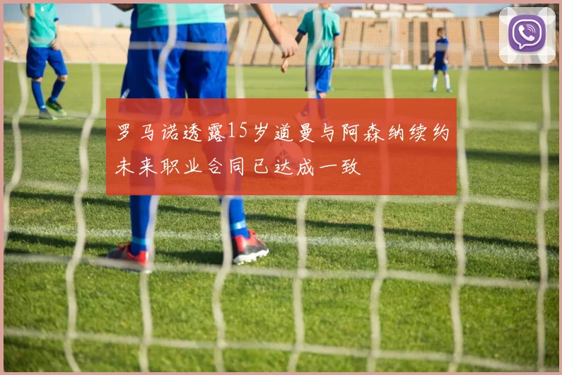 罗马诺透露15岁道曼与阿森纳续约未来职业合同已达成一致