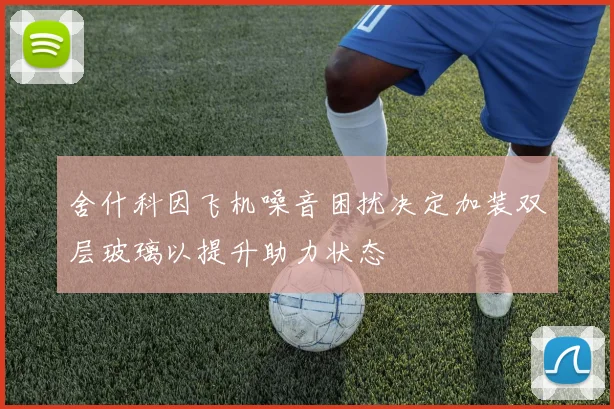 舍什科因飞机噪音困扰决定加装双层玻璃以提升助力状态