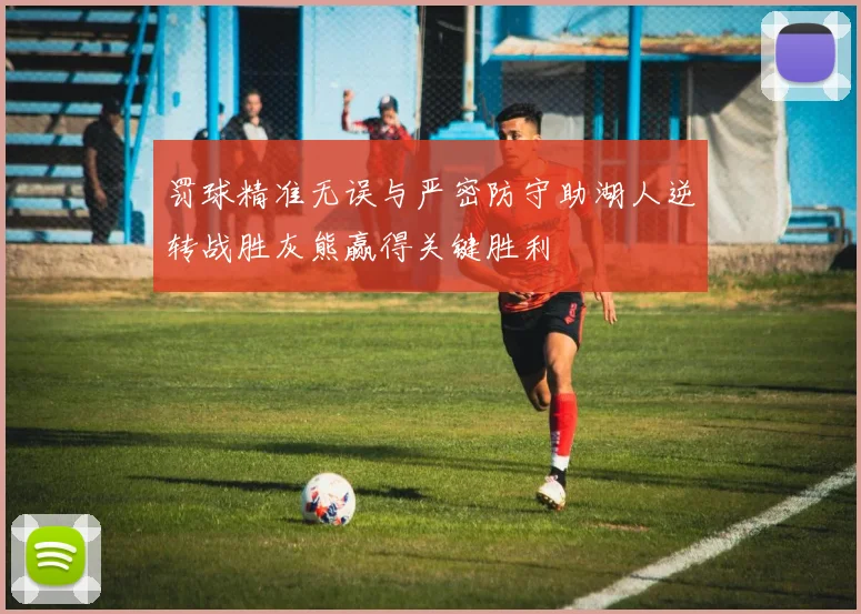 罚球精准无误与严密防守助湖人逆转战胜灰熊赢得关键胜利