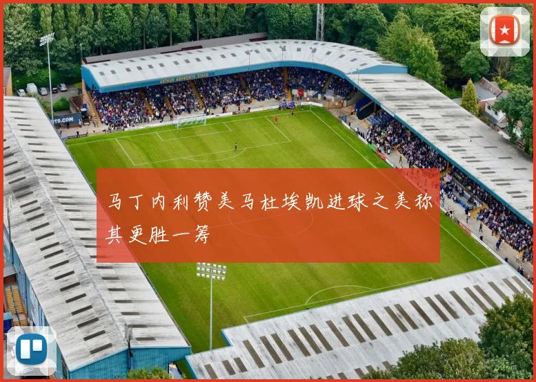 马丁内利赞美马杜埃凯进球之美称其更胜一筹