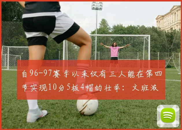自96-97赛季以来仅有三人能在第四节实现10分5板4帽的壮举：文班浓眉伍德
