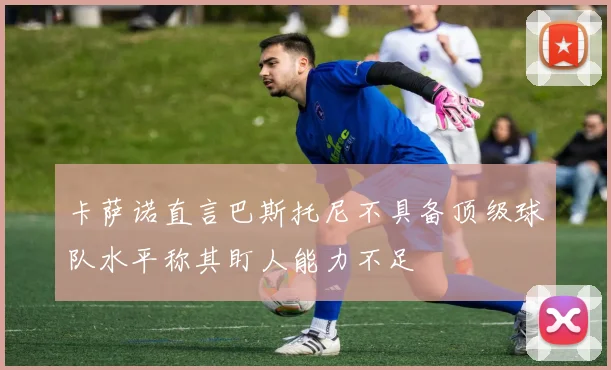 卡萨诺直言巴斯托尼不具备顶级球队水平称其盯人能力不足