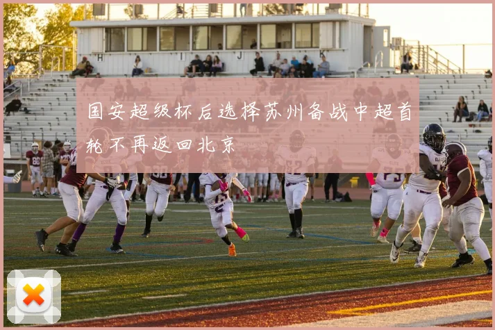 国安超级杯后选择苏州备战中超首轮不再返回北京