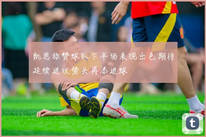 凯恩称赞球队下半场表现出色期待延续进攻势头再添进球
