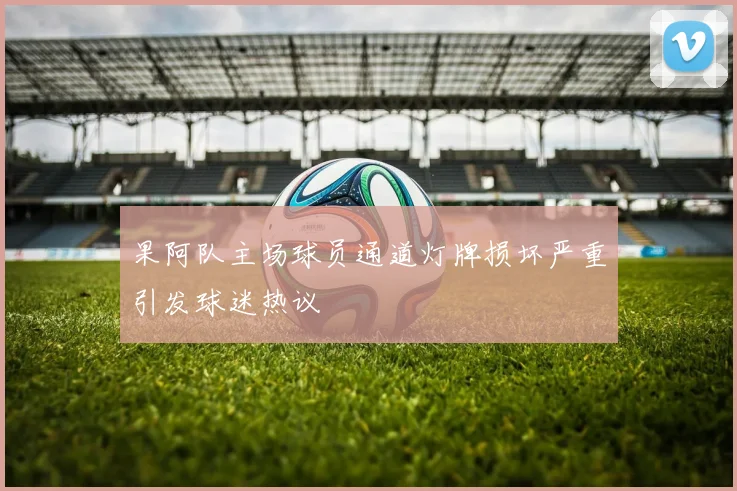 果阿队主场球员通道灯牌损坏严重引发球迷热议