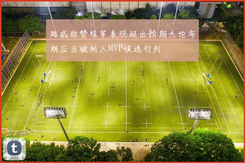 路威称赞绿军表现超出预期杰伦布朗应当被纳入MVP候选行列