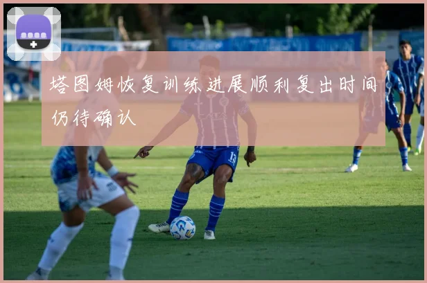 塔图姆恢复训练进展顺利复出时间仍待确认