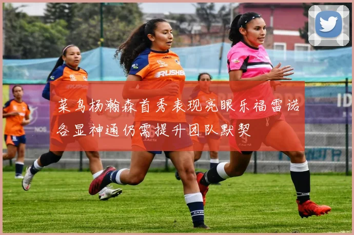 菜鸟杨瀚森首秀表现亮眼乐福雷诺各显神通仍需提升团队默契