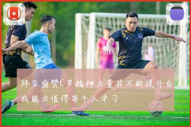 拜亚盛赞C罗精神力量其不断提升自我能力值得每个人学习