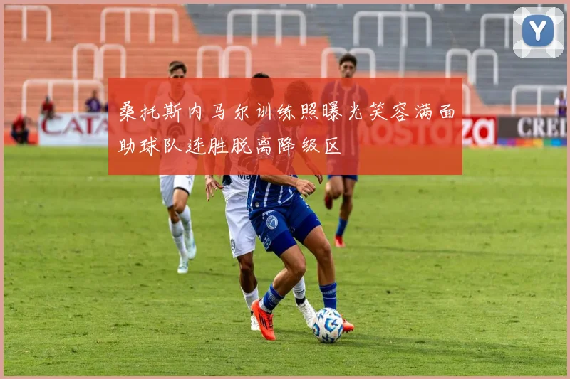 桑托斯内马尔训练照曝光笑容满面助球队连胜脱离降级区