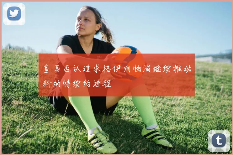 皇马否认追求格伊利物浦继续推动科纳特续约进程