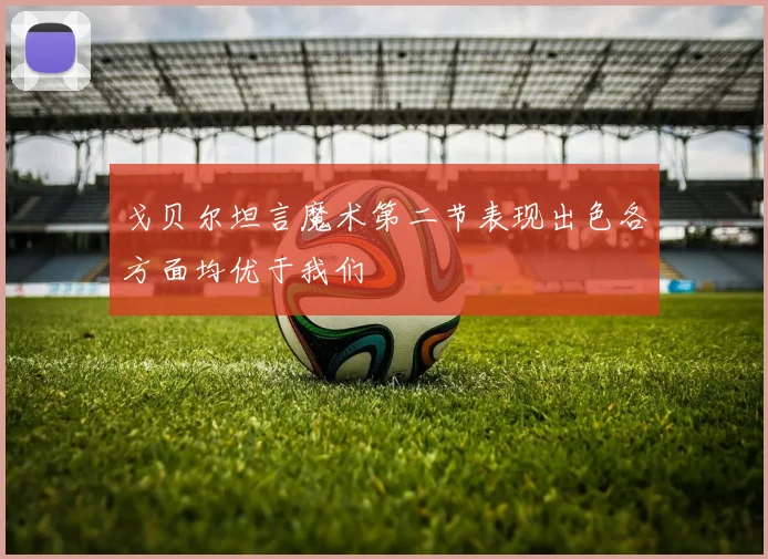 戈贝尔坦言魔术第二节表现出色各方面均优于我们