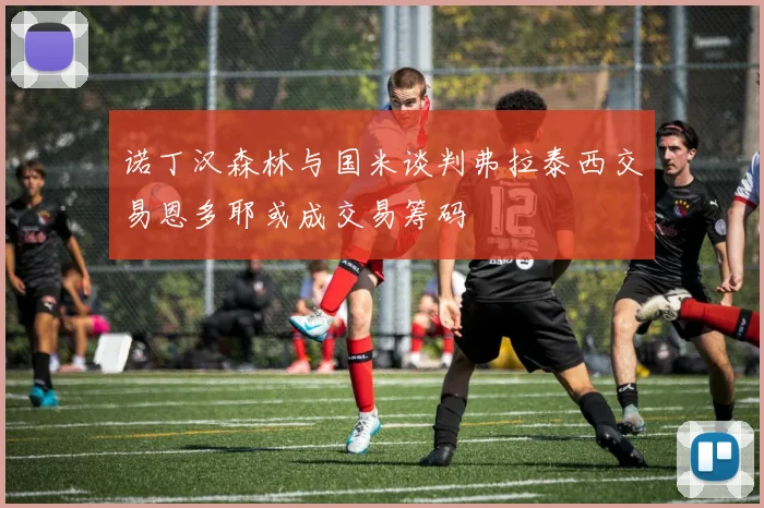 诺丁汉森林与国米谈判弗拉泰西交易恩多耶或成交易筹码