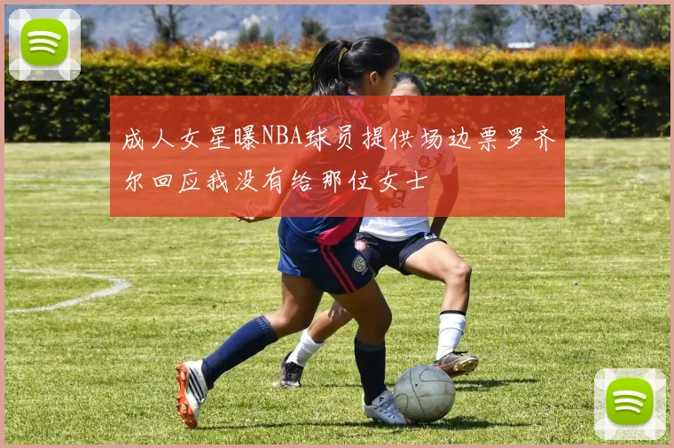 成人女星曝NBA球员提供场边票罗齐尔回应我没有给那位女士