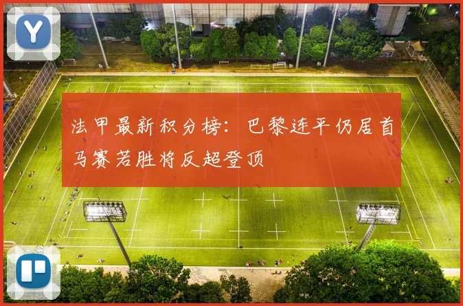 法甲最新积分榜：巴黎连平仍居首马赛若胜将反超登顶