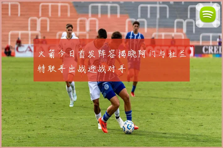 火箭今日首发阵容揭晓阿门与杜兰特联手出战迎战对手