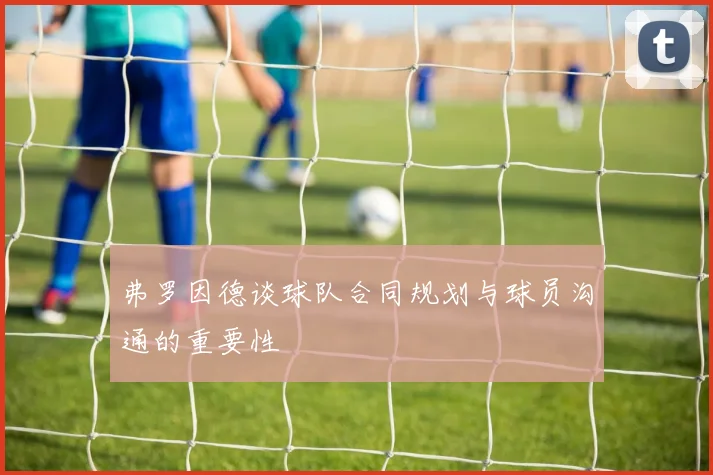 弗罗因德谈球队合同规划与球员沟通的重要性