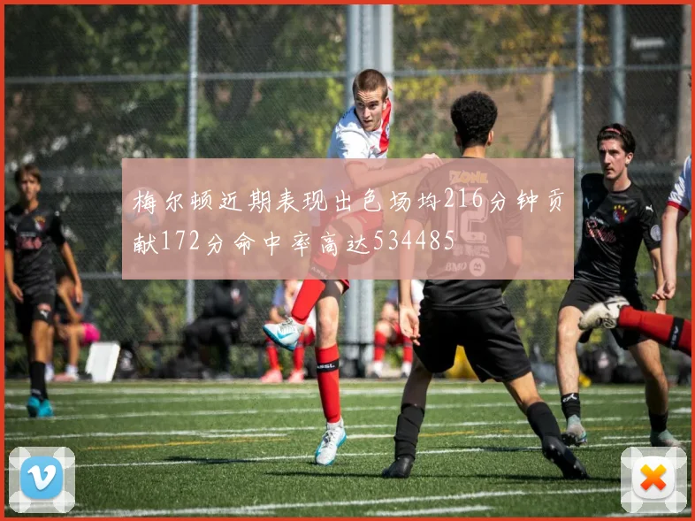 梅尔顿近期表现出色场均216分钟贡献172分命中率高达534485