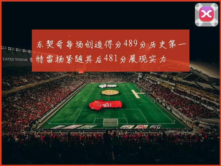东契奇每场创造得分489分历史第一特雷杨紧随其后481分展现实力