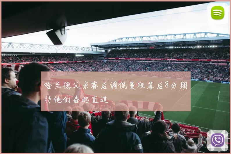 哈兰德父亲赛后调侃曼联落后8分期待他们奋起直追
