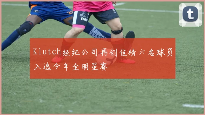 Klutch经纪公司再创佳绩六名球员入选今年全明星赛