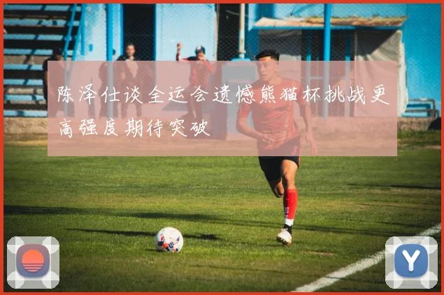 陈泽仕谈全运会遗憾熊猫杯挑战更高强度期待突破
