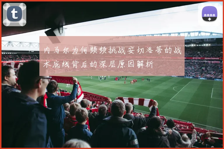 内马尔为何频频挑战安切洛蒂的战术底线背后的深层原因解析