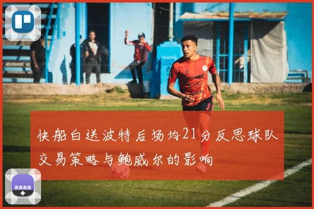 快船白送波特后场均21分反思球队交易策略与鲍威尔的影响